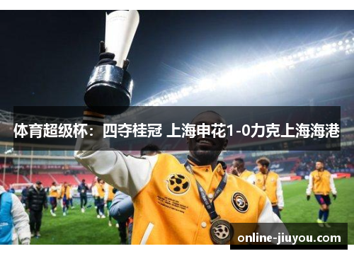 体育超级杯：四夺桂冠 上海申花1-0力克上海海港