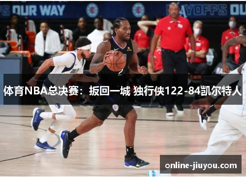 体育NBA总决赛：扳回一城 独行侠122-84凯尔特人