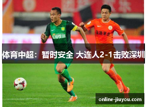 体育中超：暂时安全 大连人2-1击败深圳